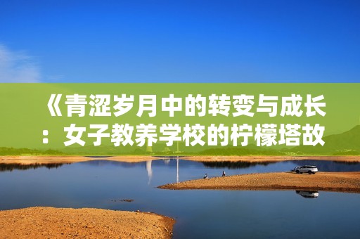 《青涩岁月中的转变与成长：女子教养学校的柠檬塔故事》