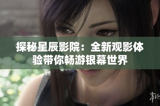 探秘星辰影院：全新观影体验带你畅游银幕世界