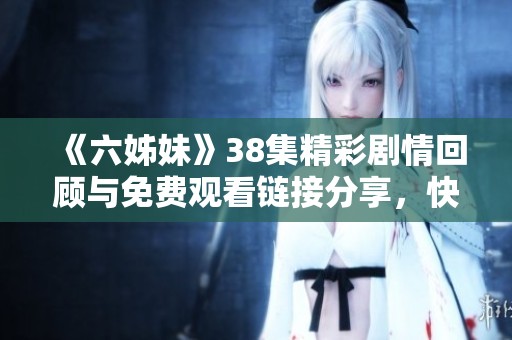 《六姊妹》38集精彩剧情回顾与免费观看链接分享，快来一起追剧吧