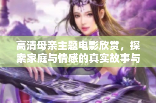 高清母亲主题电影欣赏，探索家庭与情感的真实故事与挑战