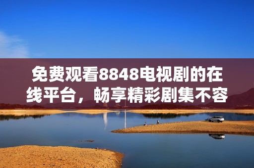 免费观看8848电视剧的在线平台，畅享精彩剧集不容错过