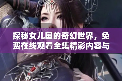 探秘女儿国的奇幻世界，免费在线观看全集精彩内容与剧情解析