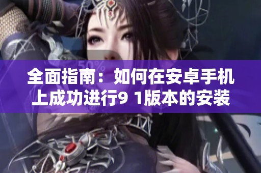 全面指南：如何在安卓手机上成功进行9 1版本的安装步骤与注意事项
