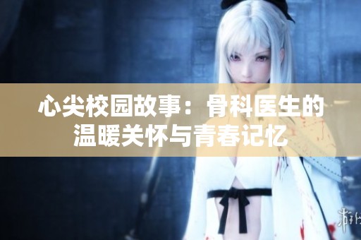 心尖校园故事：骨科医生的温暖关怀与青春记忆