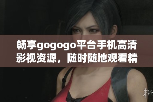畅享gogogo平台手机高清影视资源，随时随地观看精彩内容