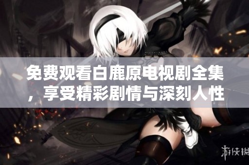 免费观看白鹿原电视剧全集，享受精彩剧情与深刻人性探讨