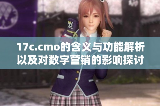 17c.cmo的含义与功能解析以及对数字营销的影响探讨
