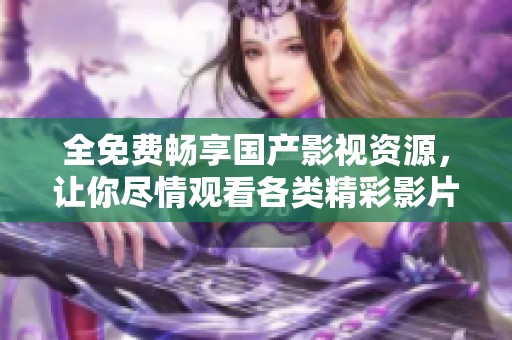 全免费畅享国产影视资源，让你尽情观看各类精彩影片