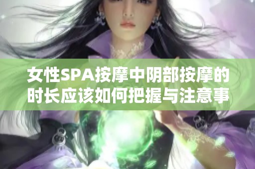 女性SPA按摩中阴部按摩的时长应该如何把握与注意事项
