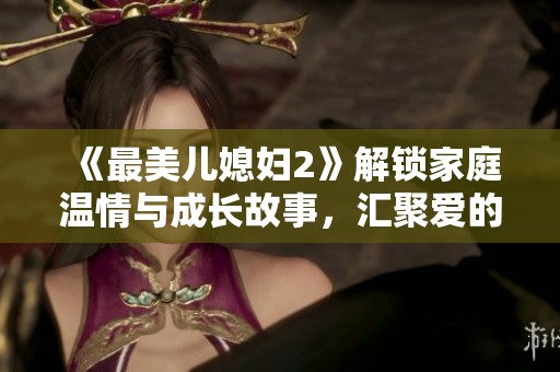 《最美儿媳妇2》解锁家庭温情与成长故事，汇聚爱的力量与感动