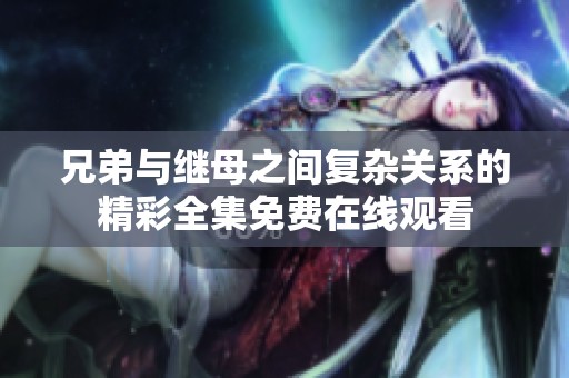 兄弟与继母之间复杂关系的精彩全集免费在线观看