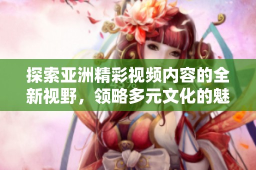 探索亚洲精彩视频内容的全新视野，领略多元文化的魅力与创新