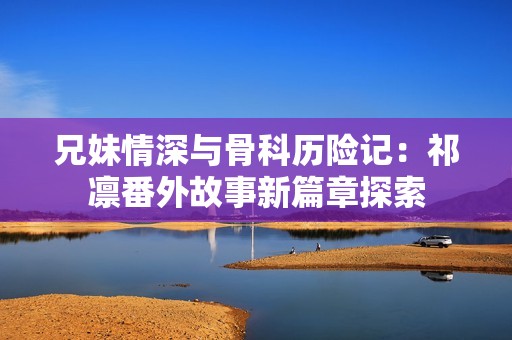 兄妹情深与骨科历险记：祁凛番外故事新篇章探索