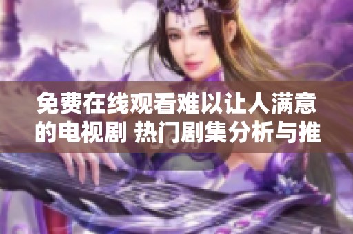 免费在线观看难以让人满意的电视剧 热门剧集分析与推荐