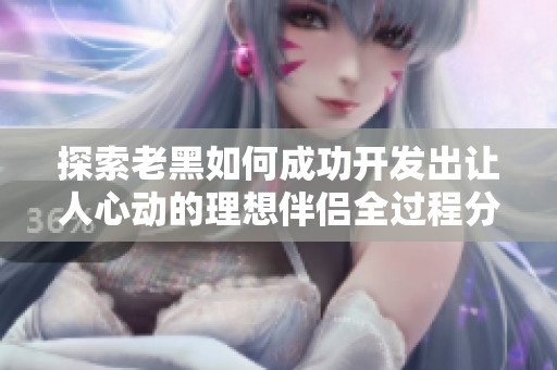 探索老黑如何成功开发出让人心动的理想伴侣全过程分析  