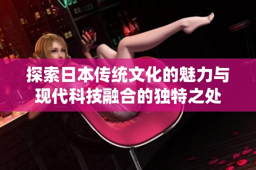 探索日本传统文化的魅力与现代科技融合的独特之处