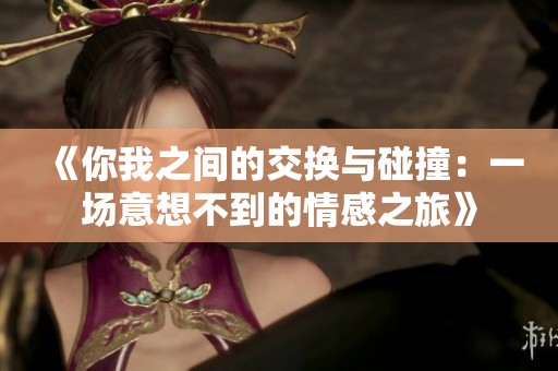 《你我之间的交换与碰撞：一场意想不到的情感之旅》