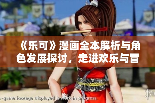 《乐可》漫画全本解析与角色发展探讨，走进欢乐与冒险的奇妙世界