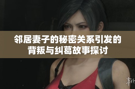 邻居妻子的秘密关系引发的背叛与纠葛故事探讨