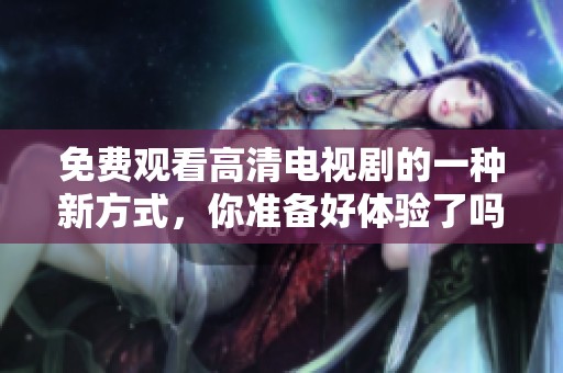 免费观看高清电视剧的一种新方式，你准备好体验了吗