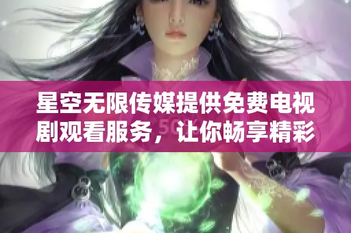 星空无限传媒提供免费电视剧观看服务，让你畅享精彩影视作品