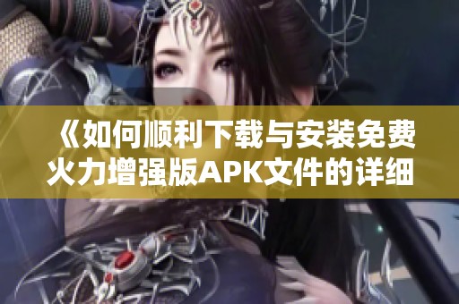 《如何顺利下载与安装免费火力增强版APK文件的详细指南》