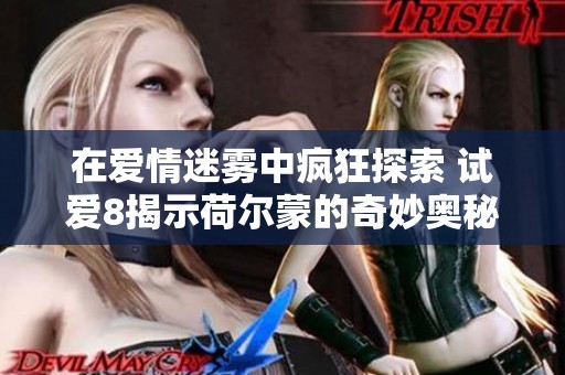 在爱情迷雾中疯狂探索 试爱8揭示荷尔蒙的奇妙奥秘