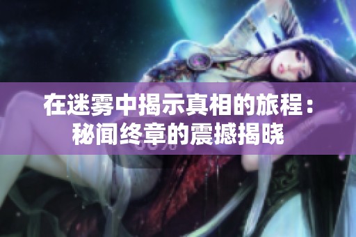 在迷雾中揭示真相的旅程：秘闻终章的震撼揭晓