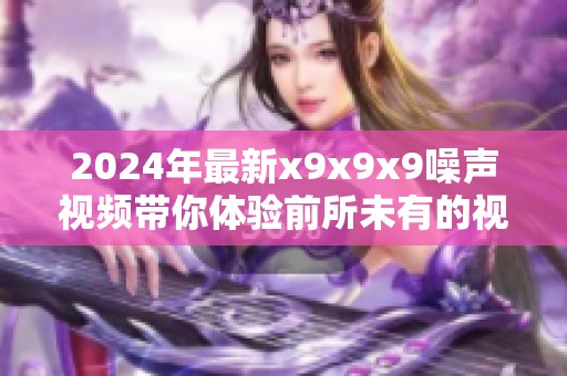 2024年最新x9x9x9噪声视频带你体验前所未有的视觉盛宴