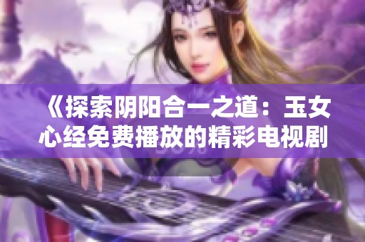 《探索阴阳合一之道：玉女心经免费播放的精彩电视剧》
