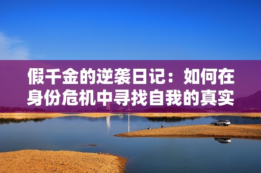 假千金的逆袭日记：如何在身份危机中寻找自我的真实之路