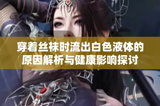 穿着丝袜时流出白色液体的原因解析与健康影响探讨