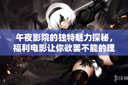 午夜影院的独特魅力探秘，福利电影让你欲罢不能的理由分析