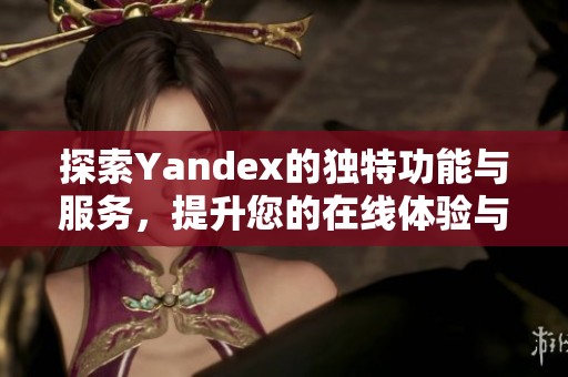 探索Yandex的独特功能与服务，提升您的在线体验与搜索效率