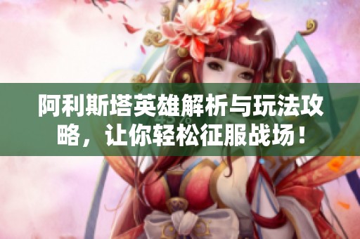 阿利斯塔英雄解析与玩法攻略，让你轻松征服战场！