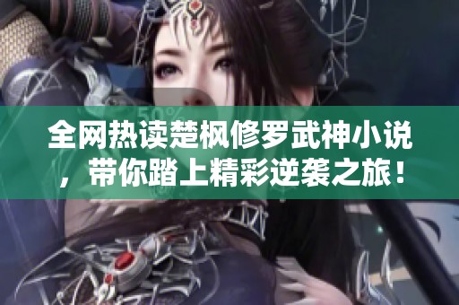 全网热读楚枫修罗武神小说，带你踏上精彩逆袭之旅！