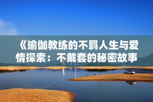 《瑜伽教练的不羁人生与爱情探索：不戴套的秘密故事》