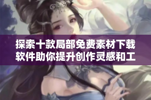 探索十款局部免费素材下载软件助你提升创作灵感和工作效率