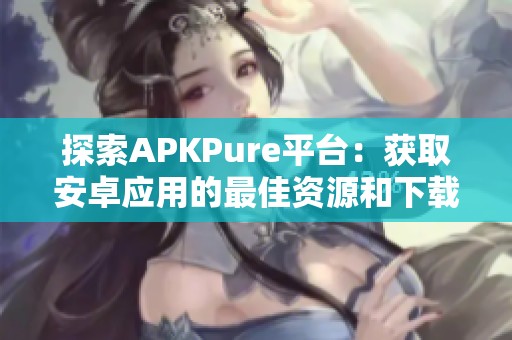 探索APKPure平台：获取安卓应用的最佳资源和下载体验