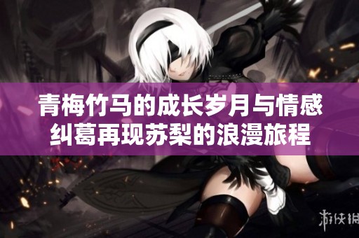 青梅竹马的成长岁月与情感纠葛再现苏梨的浪漫旅程