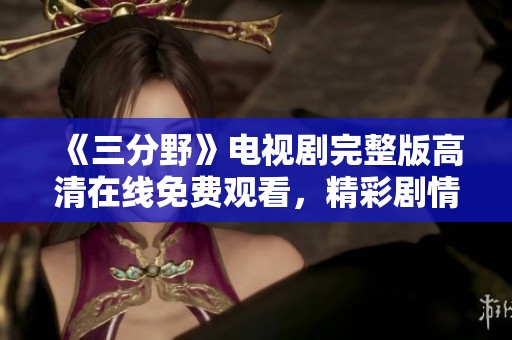 《三分野》电视剧完整版高清在线免费观看，精彩剧情一网打尽！