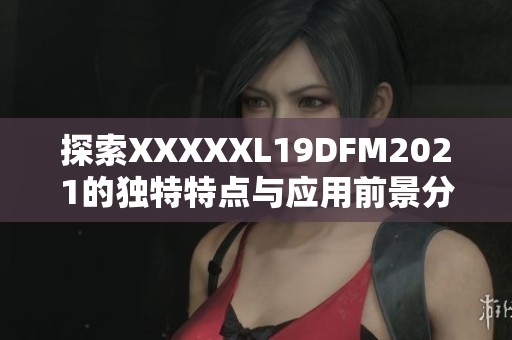 探索XXXXXL19DFM2021的独特特点与应用前景分析