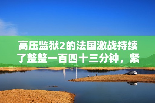 高压监狱2的法国激战持续了整整一百四十三分钟，紧张局势引人关注