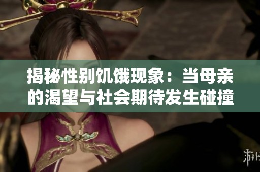 揭秘性别饥饿现象：当母亲的渴望与社会期待发生碰撞时
