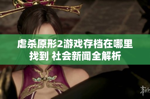 虐杀原形2游戏存档在哪里找到 社会新闻全解析