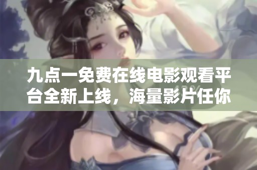 九点一免费在线电影观看平台全新上线，海量影片任你选择！