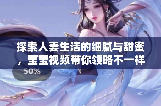 探索人妻生活的细腻与甜蜜，莹莹视频带你领略不一样的情感世界