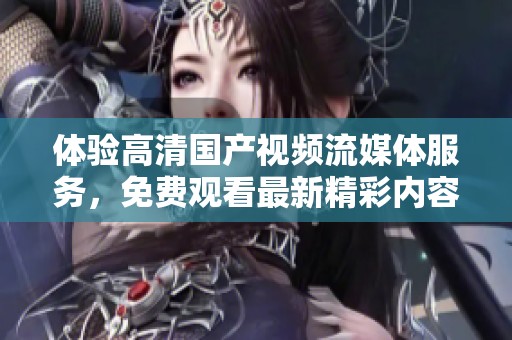 体验高清国产视频流媒体服务，免费观看最新精彩内容与无限欢乐
