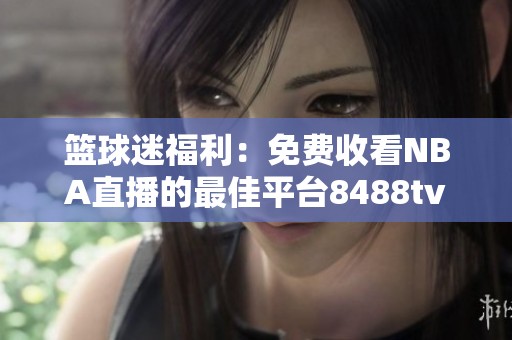 篮球迷福利：免费收看NBA直播的最佳平台8488tv详解