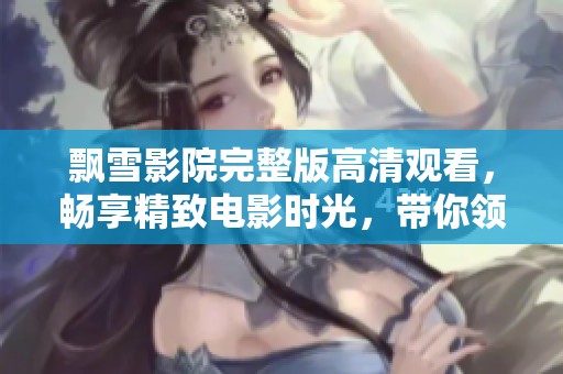 飘雪影院完整版高清观看，畅享精致电影时光，带你领略视听盛宴